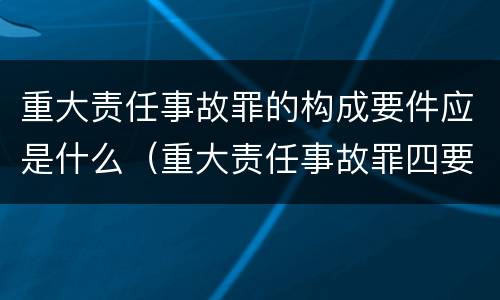 重大责任事故罪的构成要件应是什么(重大责任事故罪四要件) 重大责任事故罪的构成要件应是什么(重大责任事故罪四要件)