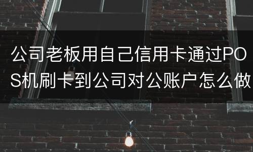 公司老板用自己信用卡通过POS机刷卡到公司对公账户怎么做账