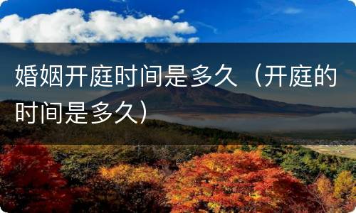 婚姻开庭时间是多久（开庭的时间是多久）