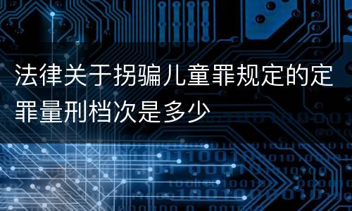 法律关于拐骗儿童罪规定的定罪量刑档次是多少