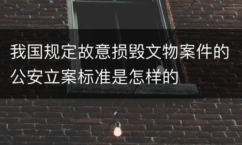 我国规定故意损毁文物案件的公安立案标准是怎样的
