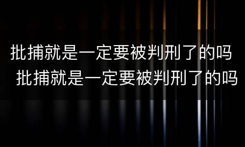 批捕就是一定要被判刑了的吗 批捕就是一定要被判刑了的吗知乎