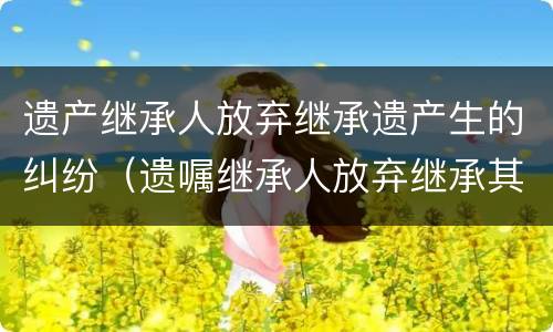 遗产继承人放弃继承遗产生的纠纷（遗嘱继承人放弃继承其放弃继承的遗产案）