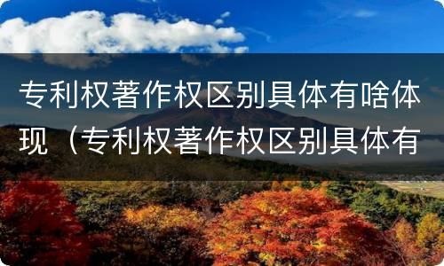 专利权著作权区别具体有啥体现（专利权著作权区别具体有啥体现呢）