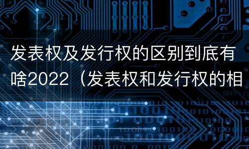 发表权及发行权的区别到底有啥2022（发表权和发行权的相同点）