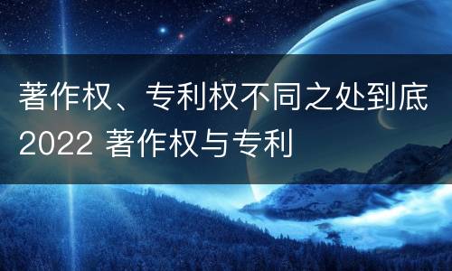 著作权、专利权不同之处到底2022 著作权与专利