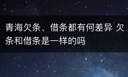 青海欠条、借条都有何差异 欠条和借条是一样的吗