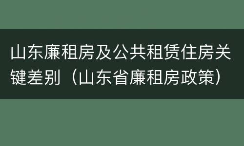 山东廉租房及公共租赁住房关键差别（山东省廉租房政策）