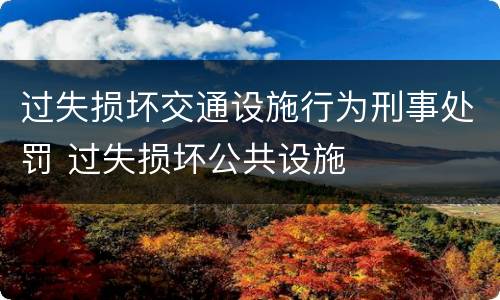 过失损坏交通设施行为刑事处罚 过失损坏公共设施