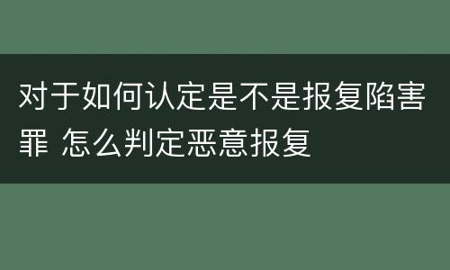 对于如何认定是不是报复陷害罪 怎么判定恶意报复