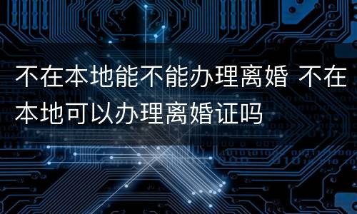 不在本地能不能办理离婚 不在本地可以办理离婚证吗