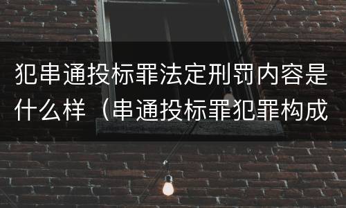 犯串通投标罪法定刑罚内容是什么样（串通投标罪犯罪构成要件）