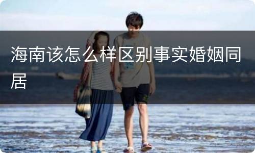 海南该怎么样区别事实婚姻同居