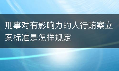 刑事对有影响力的人行贿案立案标准是怎样规定