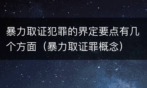 暴力取证犯罪的界定要点有几个方面（暴力取证罪概念）
