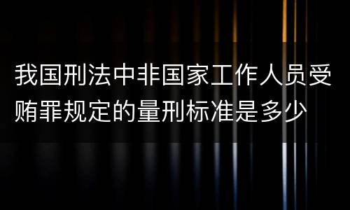 我国刑法中非国家工作人员受贿罪规定的量刑标准是多少