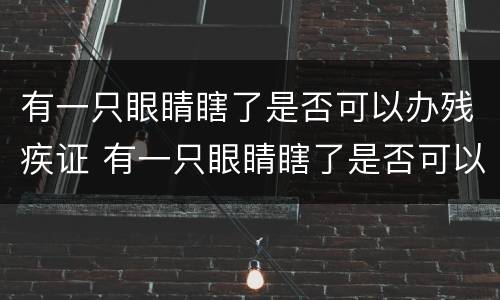 有一只眼睛瞎了是否可以办残疾证 有一只眼睛瞎了是否可以办残疾证呢