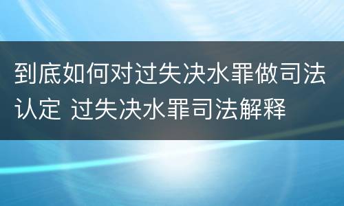 到底如何对过失决水罪做司法认定 过失决水罪司法解释