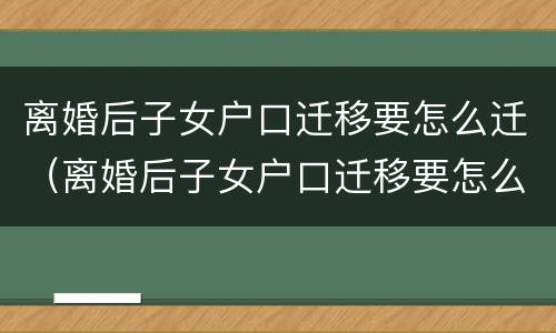 离婚后子女户口迁移要怎么迁（离婚后子女户口迁移要怎么迁呢）