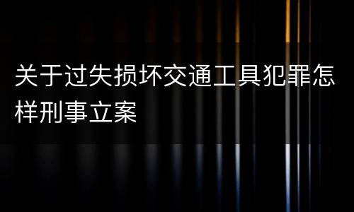 关于过失损坏交通工具犯罪怎样刑事立案