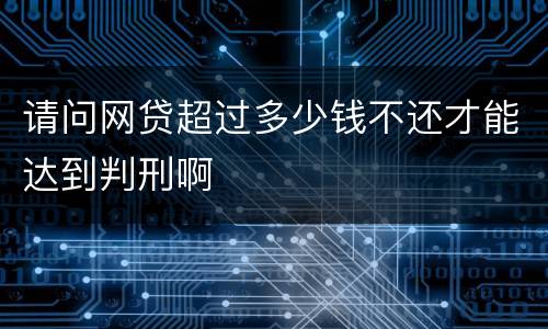 请问网贷超过多少钱不还才能达到判刑啊