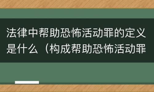 法律中帮助恐怖活动罪的定义是什么（构成帮助恐怖活动罪的是）