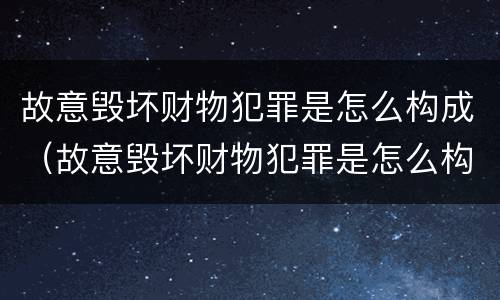 故意毁坏财物犯罪是怎么构成（故意毁坏财物犯罪是怎么构成的）