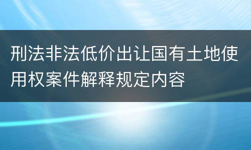 刑法非法低价出让国有土地使用权案件解释规定内容