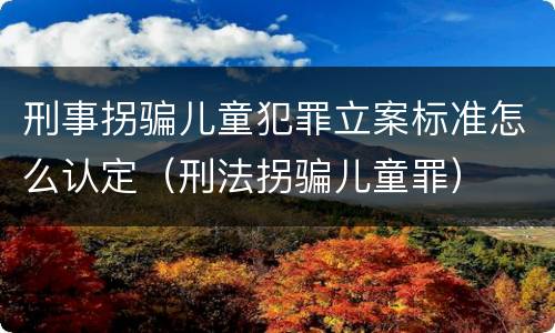 刑事拐骗儿童犯罪立案标准怎么认定（刑法拐骗儿童罪）