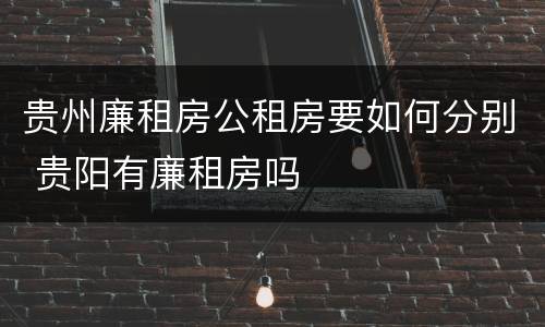 贵州廉租房公租房要如何分别 贵阳有廉租房吗