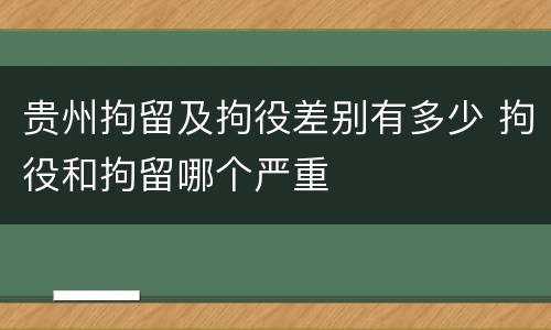 贵州拘留及拘役差别有多少 拘役和拘留哪个严重
