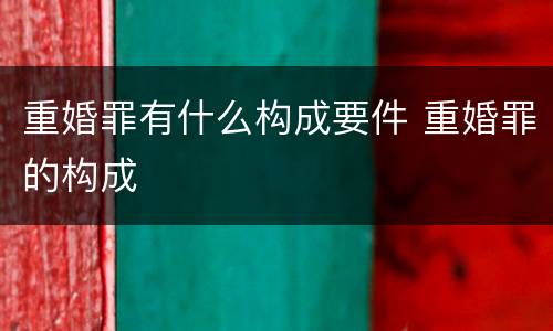 重婚罪有什么构成要件 重婚罪的构成