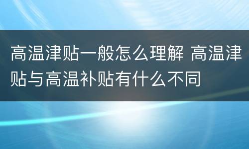 高温津贴一般怎么理解 高温津贴与高温补贴有什么不同