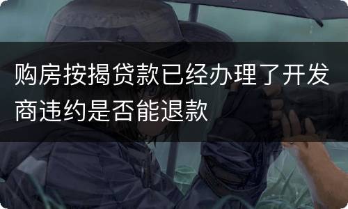 购房按揭贷款已经办理了开发商违约是否能退款