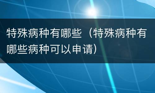 特殊病种有哪些（特殊病种有哪些病种可以申请）