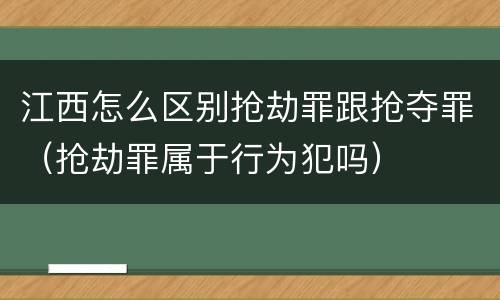 江西怎么区别抢劫罪跟抢夺罪（抢劫罪属于行为犯吗）