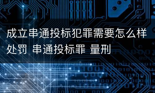 成立串通投标犯罪需要怎么样处罚 串通投标罪 量刑