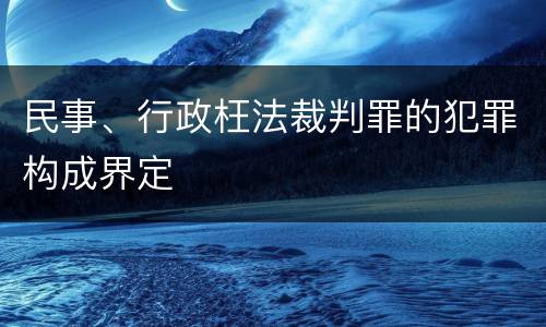 民事、行政枉法裁判罪的犯罪构成界定