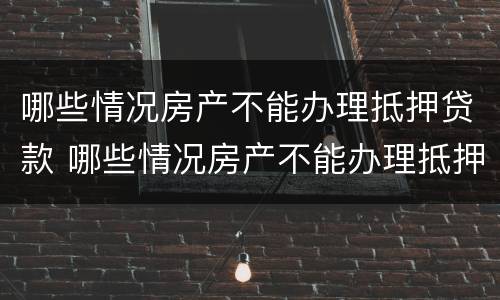 哪些情况房产不能办理抵押贷款 哪些情况房产不能办理抵押贷款