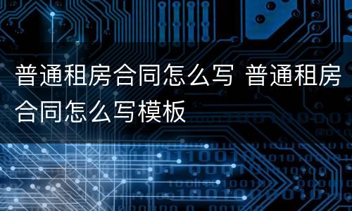 普通租房合同怎么写 普通租房合同怎么写模板