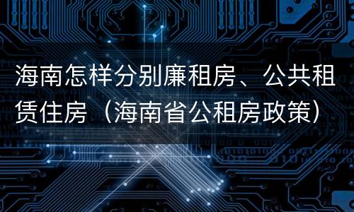 海南怎样分别廉租房、公共租赁住房（海南省公租房政策）