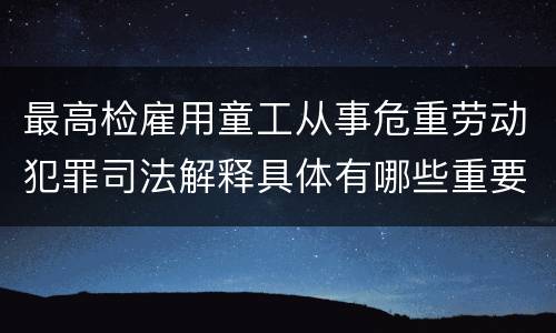 最高检雇用童工从事危重劳动犯罪司法解释具体有哪些重要内容