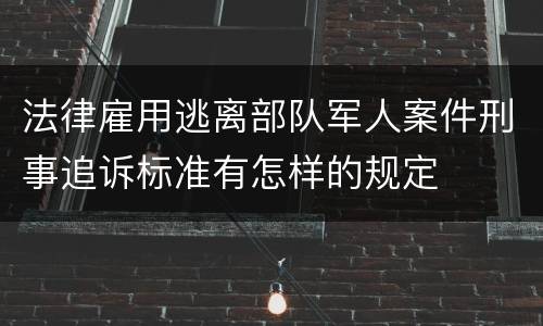 法律雇用逃离部队军人案件刑事追诉标准有怎样的规定