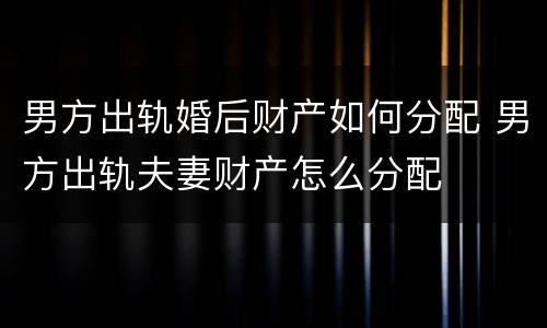 男方出轨婚后财产如何分配 男方出轨夫妻财产怎么分配