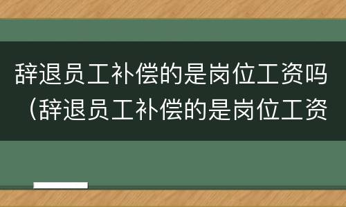 辞退员工补偿的是岗位工资吗（辞退员工补偿的是岗位工资吗怎么算）