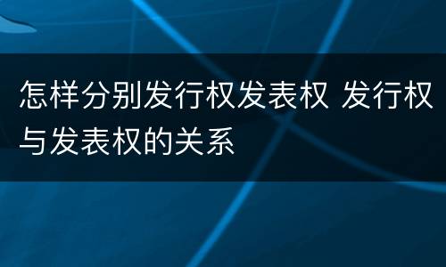 怎样分别发行权发表权 发行权与发表权的关系