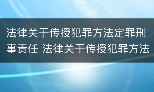 法律关于传授犯罪方法定罪刑事责任 法律关于传授犯罪方法定罪刑事责任的解释
