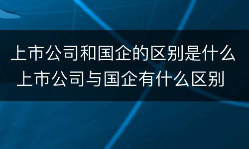 上市公司和国企的区别是什么 上市公司与国企有什么区别