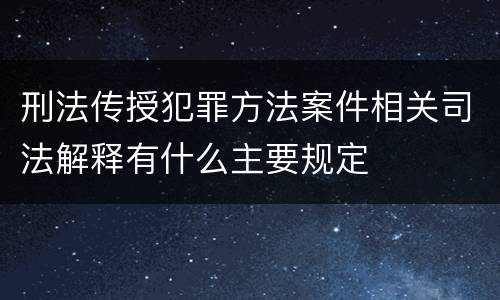 刑法传授犯罪方法案件相关司法解释有什么主要规定