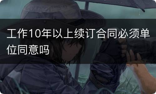 工作10年以上续订合同必须单位同意吗